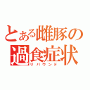 とある雌豚の過食症状（リバウンド）