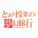 とある授業の夢幻旅行（すいみんタイム）