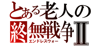 とある老人の終無戦争Ⅱ（エンドレスウォー）