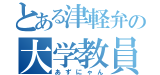 とある津軽弁の大学教員（あずにゃん）