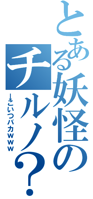 とある妖怪のチルノ？（→こいつバカｗｗｗ）