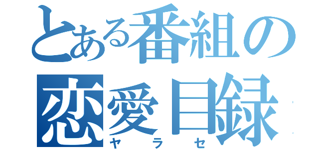 とある番組の恋愛目録（ヤラセ）