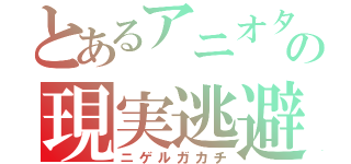 とあるアニオタの現実逃避（ニゲルガカチ）