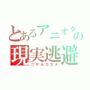 とあるアニオタの現実逃避（ニゲルガカチ）