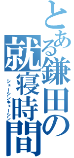 とある鎌田の就寝時間（ シューシンキューシン）