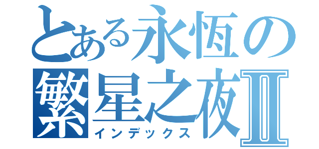 とある永恆の繁星之夜Ⅱ（インデックス）