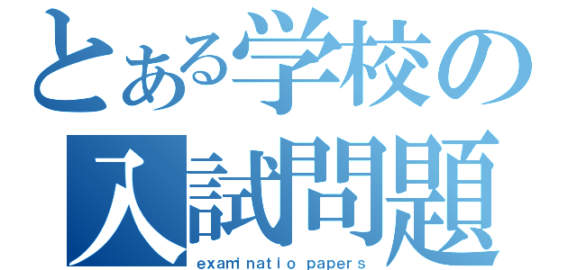 とある学校の入試問題（ｅｘａｍｉｎａｔｉｏ ｐａｐｅｒｓ）