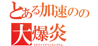 とある加速のの大爆炎（ミスファイアリングシステム）