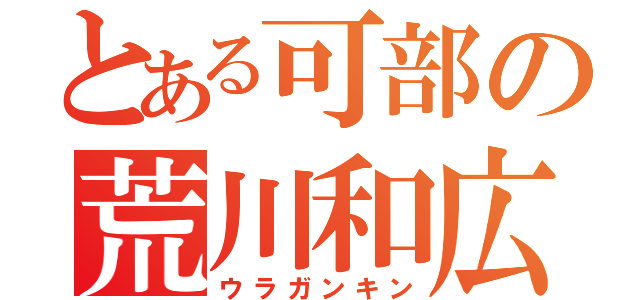 とある可部の荒川和広（ウラガンキン）