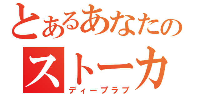 とあるあなたのストーカー（ディープラブ）