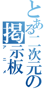 とある二次元の掲示板（アニメ）