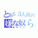 とある３人組の嫌な奴ら（東京０３）