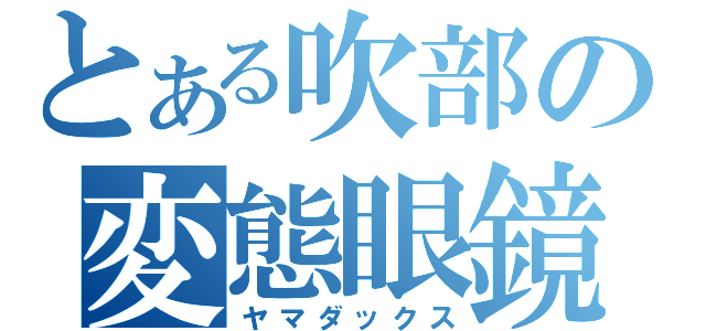 とある吹部の変態眼鏡（ヤマダックス）