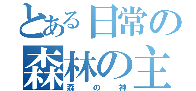 とある日常の森林の主（森の神）