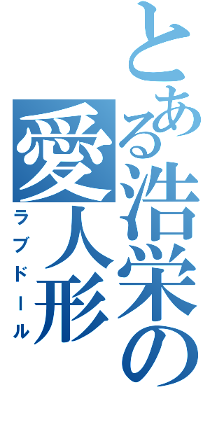 とある浩栄の愛人形（ラブドール）