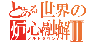 とある世界の炉心融解Ⅱ（メルトダウン）