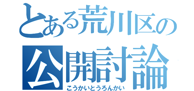 とある荒川区の公開討論会（こうかいとうろんかい）