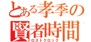 とある孝季の賢者時間（ロストクロック）