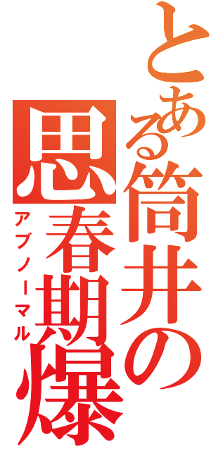 とある筒井の思春期爆発（アブノーマル）