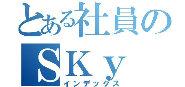 とある社員のＳＫｙ　ＨＩｇｈ（インデックス）