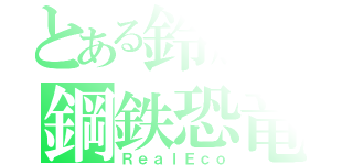 とある鈴鹿の鋼鉄恐竜（ＲｅａｌＥｃｏ）