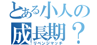 とある小人の成長期？（リベンジマッチ）