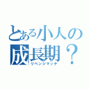 とある小人の成長期？（リベンジマッチ）