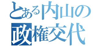 とある内山の政権交代（）