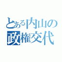 とある内山の政権交代（）