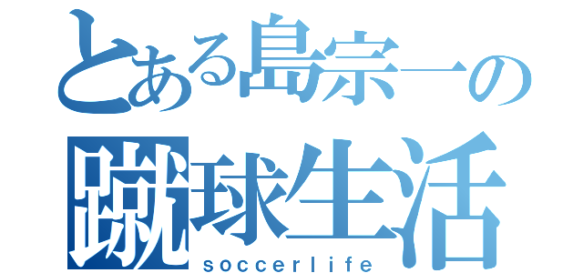 とある島宗一の蹴球生活（ｓｏｃｃｅｒｌｉｆｅ）