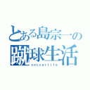 とある島宗一の蹴球生活（ｓｏｃｃｅｒｌｉｆｅ）