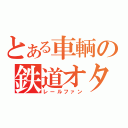 とある車輌の鉄道オタ（レールファン）