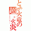 とある火竜の超。火炎（フルパワー）