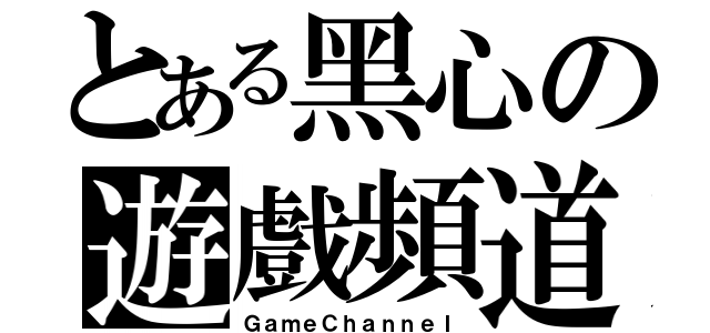 とある黑心の遊戲頻道（ＧａｍｅＣｈａｎｎｅｌ）