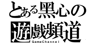 とある黑心の遊戲頻道（ＧａｍｅＣｈａｎｎｅｌ）