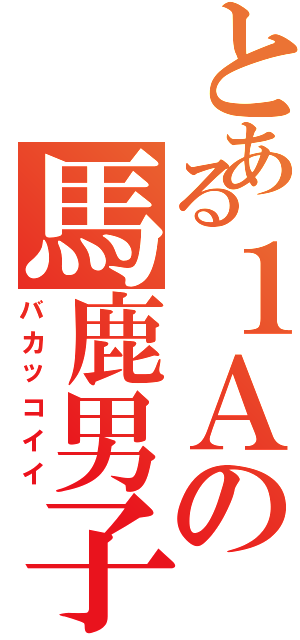 とある１Ａの馬鹿男子（バカッコイイ）