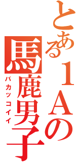 とある１Ａの馬鹿男子（バカッコイイ）