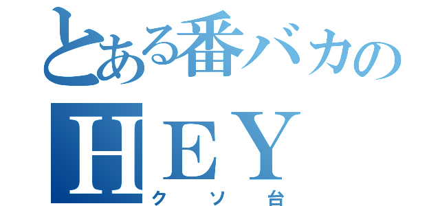 とある番バカのＨＥＹ（クソ台）