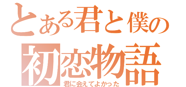 とある君と僕の初恋物語（君に会えてよかった）