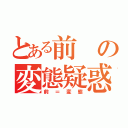 とある前の変態疑惑（前＝変態）