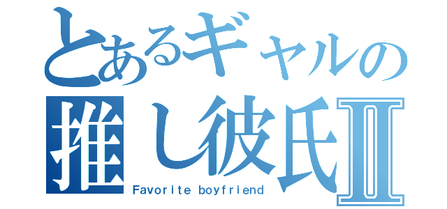 とあるギャルの推し彼氏Ⅱ（Ｆａｖｏｒｉｔｅ ｂｏｙｆｒｉｅｎｄ）