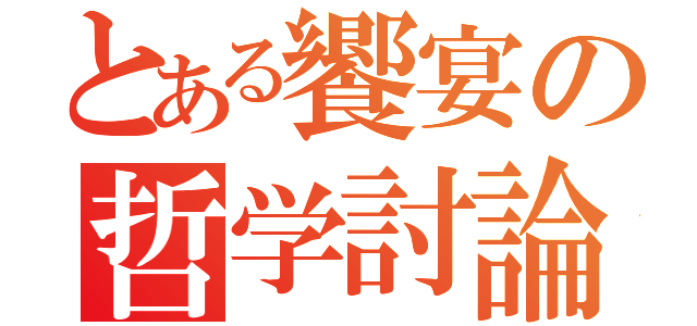 とある饗宴の哲学討論（）