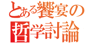 とある饗宴の哲学討論（）