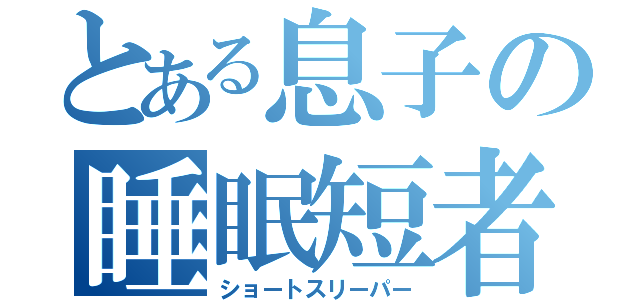 とある息子の睡眠短者（ショートスリーパー）