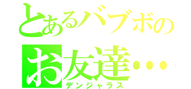 とあるバブボのお友達…？（デンジャラス）