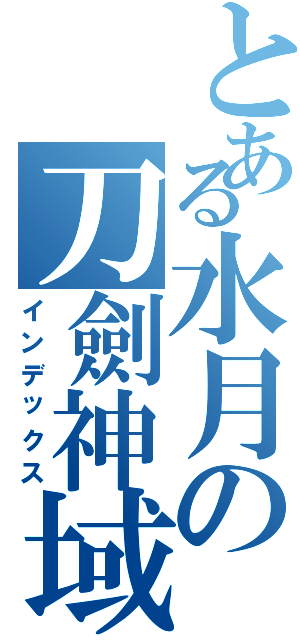 とある水月の刀劍神域Ⅱ（インデックス）