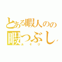 とある暇人のの暇つぶし（あそび）