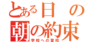 とある日の朝の約束。（学校への登校）