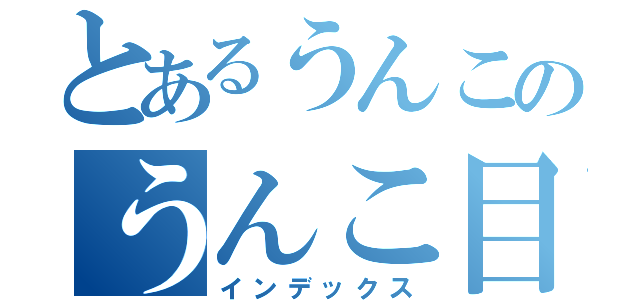 とあるうんこのうんこ目録（インデックス）