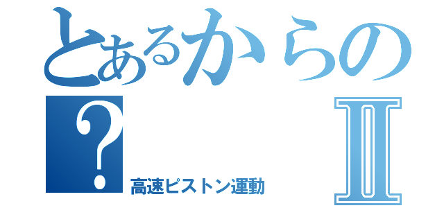 とあるからの？Ⅱ（高速ピストン運動）